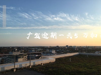 广发逾期一天5万扣多少 广发逾期一天5万扣多少
