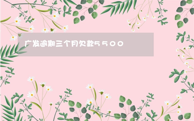 广发逾期三个月欠款5500 广发逾期三个月欠款5500