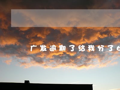 广发逾期了给我分了6期