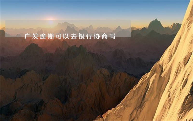 广发逾期可以去银行协商吗 广发逾期可以去银行协商吗