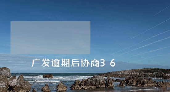 广发逾期后协商36 广发逾期后协商36