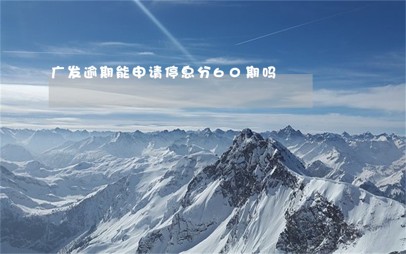 广发逾期能申请停息分60期吗 广发逾期能申请停息分60期吗