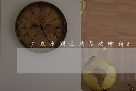 广发逾期还清后被降到8 广发逾期还清后被降到8
