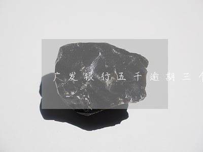 广发银行五千逾期三个月 广发银行五千逾期三个月