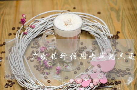 广发银行信用卡减免只还本金 广发银行信用卡减免只还本金