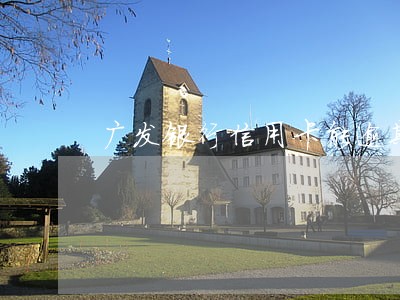 广发银行信用卡能逾期几天没事 广发银行信用卡能逾期几天没事