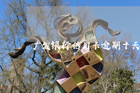 广发银行信用卡逾期十天 广发银行信用卡逾期十天