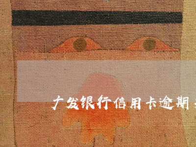 广发银行信用卡逾期多久上诉 广发银行信用卡逾期多久上诉