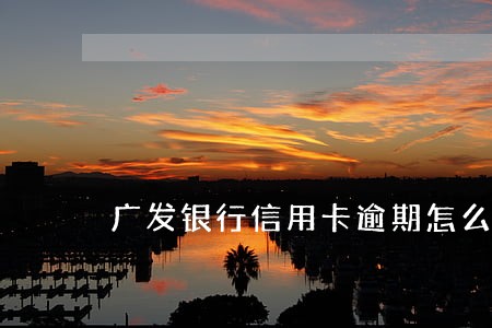 广发银行信用卡逾期怎么协商处理 广发银行信用卡逾期怎么协商处理