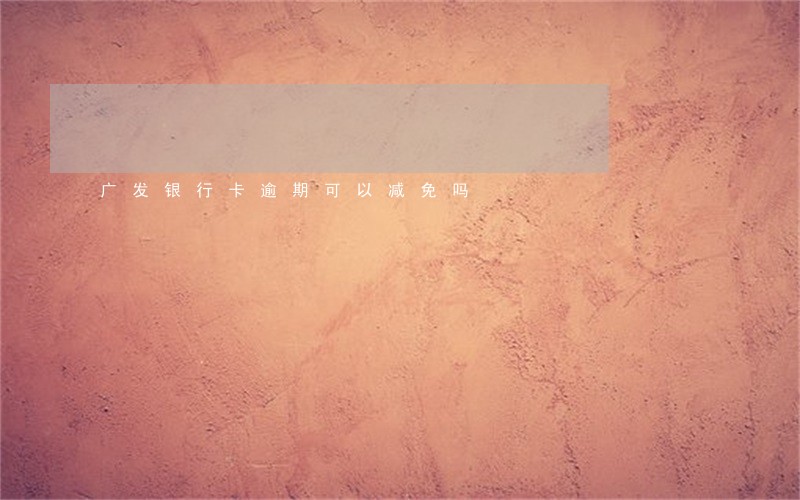 广发银行卡逾期可以减免吗