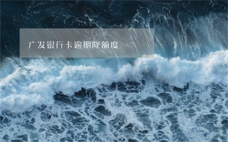 广发银行卡逾期降额度 广发银行卡逾期降额度