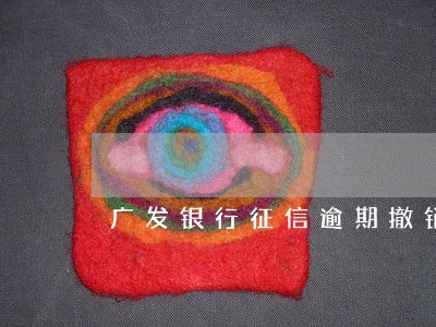 广发银行征信逾期撤销 广发银行征信逾期撤销