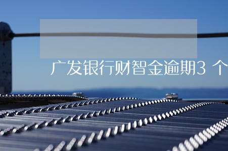广发银行财智金逾期3个月 广发银行财智金逾期3个月