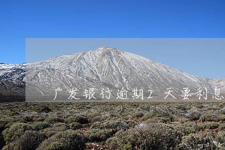广发银行逾期2天要利息吗 广发银行逾期2天要利息吗