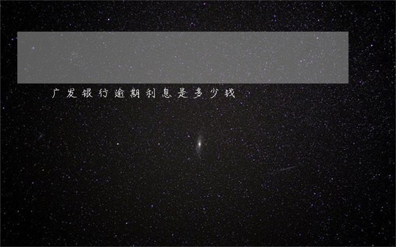 广发银行逾期利息是多少钱 广发银行逾期利息是多少钱