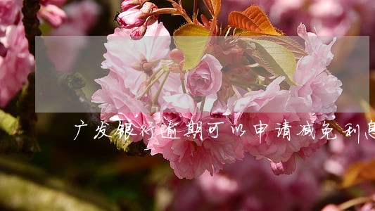 广发银行逾期可以申请减免利息吗 广发银行逾期可以申请减免利息吗