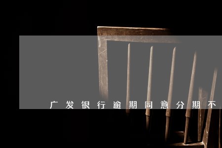 广发银行逾期同意分期不同意免息 广发银行逾期同意分期不同意免息