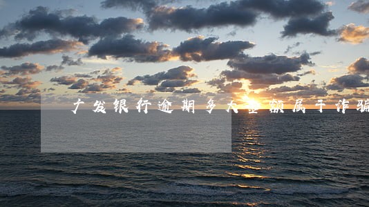 广发银行逾期多大金额属于诈骗