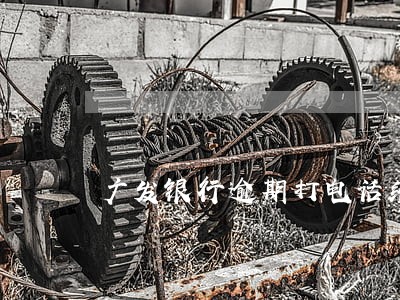 广发银行逾期打电话给居委会 广发银行逾期打电话给居委会