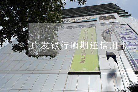 广发银行逾期还信用卡 广发银行逾期还信用卡