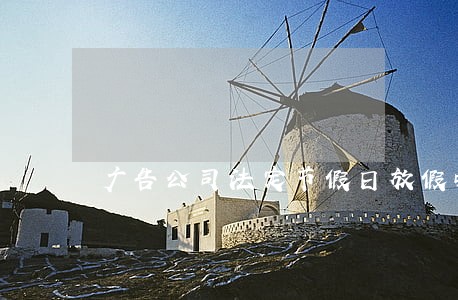广告公司法定节假日放假吗