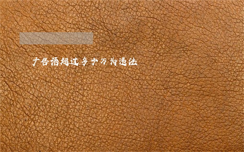 广告语超过多少万为违法 广告语超过多少万为违法