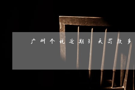 广州个税逾期3天罚款多少 广州个税逾期3天罚款多少