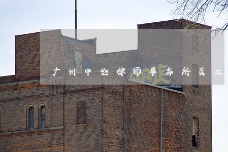 广州中伦律师事务所员工待遇如何 广州中伦律师事务所员工待遇如何