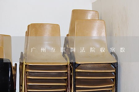 广州互联网法院收案数 广州互联网法院收案数