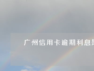 广州信用卡逾期利息是多少 广州信用卡逾期利息是多少