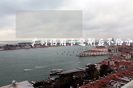 广州信用卡逾期后不给分期