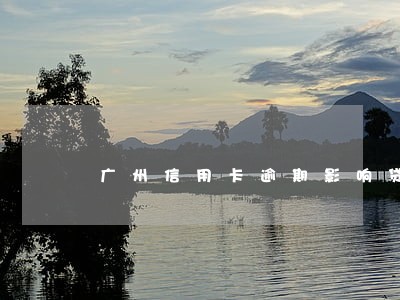 广州信用卡逾期影响贷款吗 广州信用卡逾期影响贷款吗