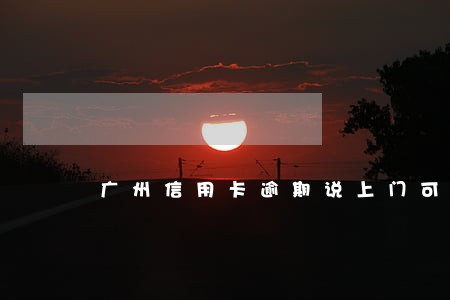 广州信用卡逾期说上门可信吗 广州信用卡逾期说上门可信吗