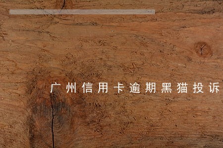 广州信用卡逾期黑猫投诉 广州信用卡逾期黑猫投诉