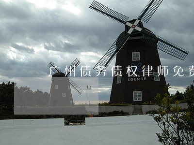 广州债务债权律师免费咨询 广州债务债权律师免费咨询