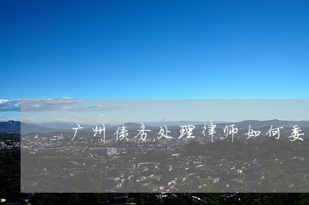 广州债务处理律师如何委托 广州债务处理律师如何委托