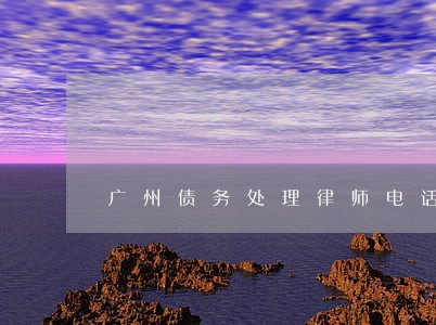 广州债务处理律师电话免费咨询 广州债务处理律师电话免费咨询