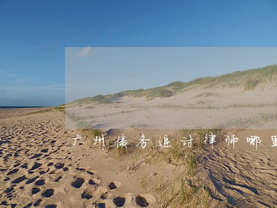 广州债务追讨律师哪里找 广州债务追讨律师哪里找