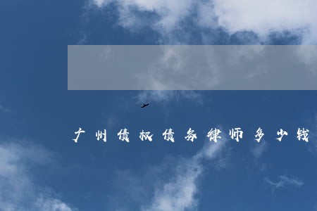 广州债权债务律师多少钱 广州债权债务律师多少钱