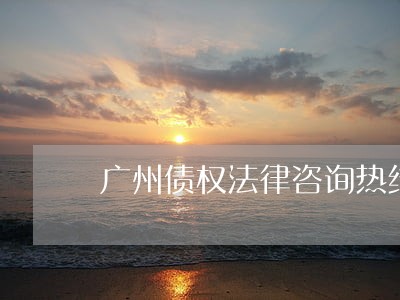 广州债权法律咨询热线 广州债权法律咨询热线