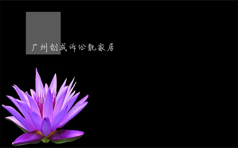 广州创成诉讼靓家居 广州创成诉讼靓家居