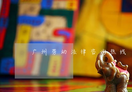 广州劳动法律咨询热线 广州劳动法律咨询热线