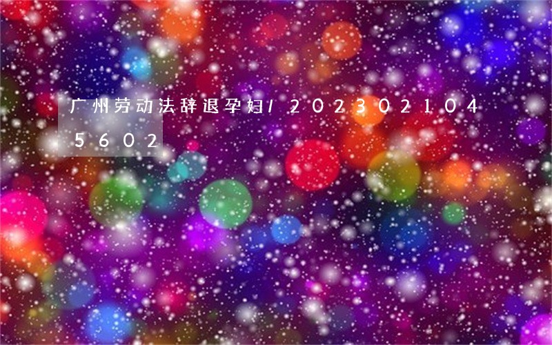 广州劳动法辞退孕妇/2023021045602 广州劳动法辞退孕妇/2023021045602