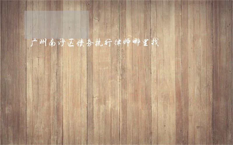 广州南沙区债务执行律师哪里找 广州南沙区债务执行律师哪里找