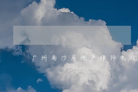 广州南沙房地产律师电话 广州南沙房地产律师电话