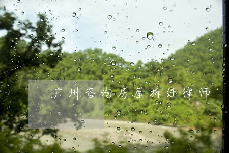 广州咨询房屋拆迁律师 广州咨询房屋拆迁律师