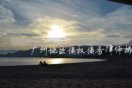 广州地区债权债务律师排行 广州地区债权债务律师排行
