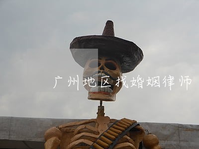 广州地区找婚姻律师 广州地区找婚姻律师