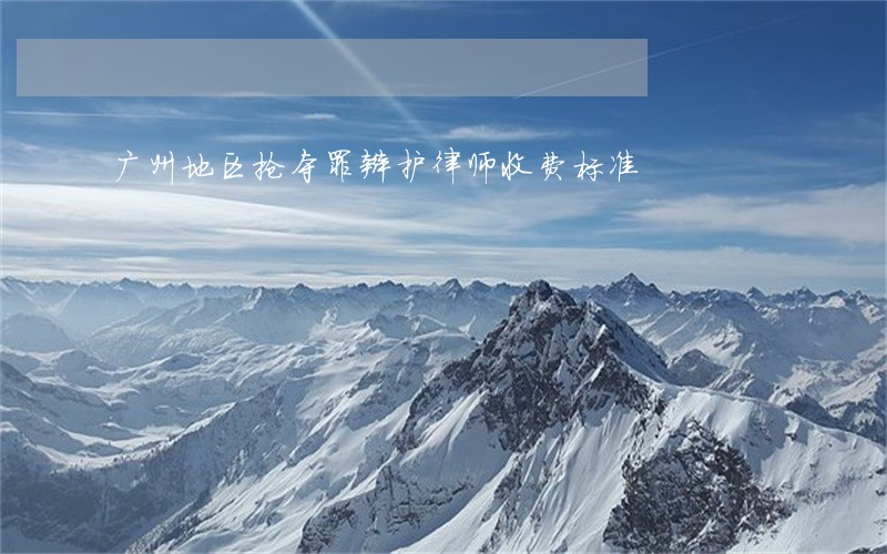 广州地区抢夺罪辩护律师收费标准 广州地区抢夺罪辩护律师收费标准