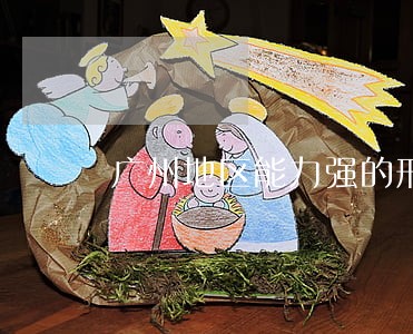 广州地区能力强的刑事大案律师 广州地区能力强的刑事大案律师